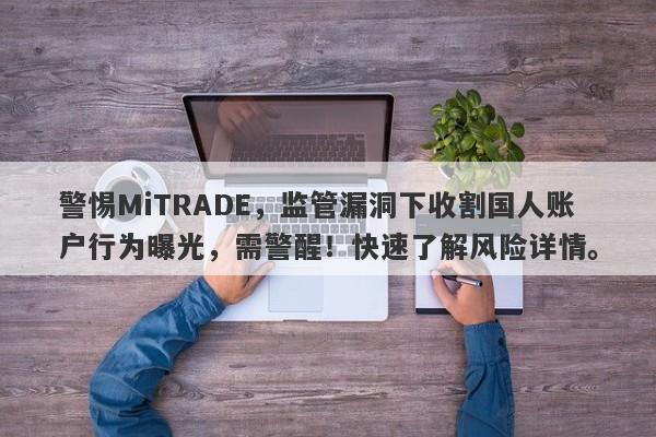 警惕MiTRADE，监管漏洞下收割国人账户行为曝光，需警醒！快速了解风险详情。-第1张图片-要懂汇圈网