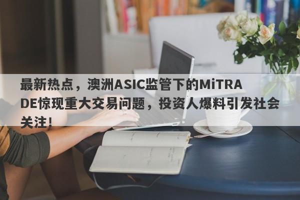 最新热点，澳洲ASIC监管下的MiTRADE惊现重大交易问题，投资人爆料引发社会关注！-第1张图片-要懂汇圈网