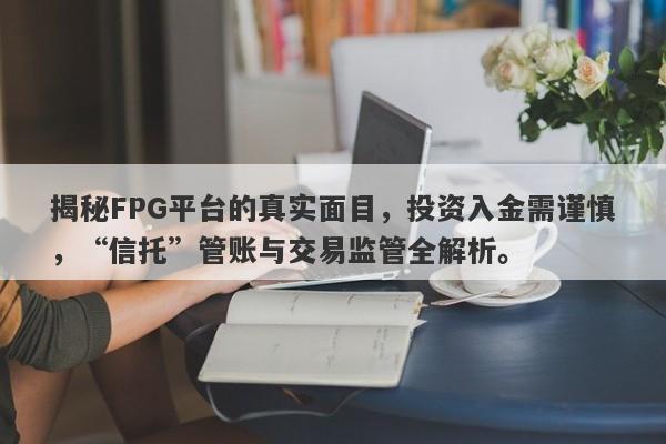 揭秘FPG平台的真实面目，投资入金需谨慎，“信托”管账与交易监管全解析。-第1张图片-要懂汇圈网