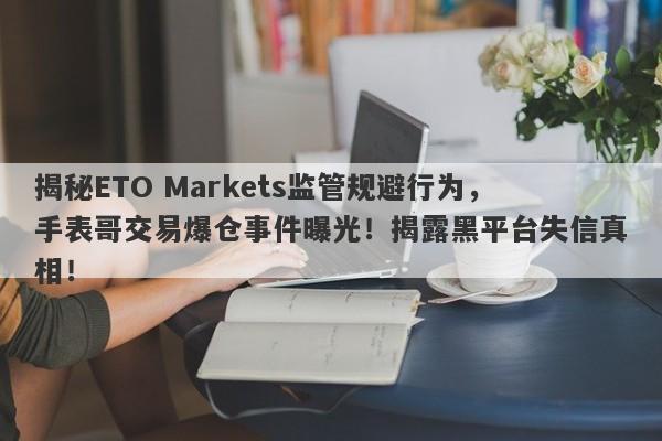 揭秘ETO Markets监管规避行为，手表哥交易爆仓事件曝光！揭露黑平台失信真相！-第1张图片-要懂汇圈网