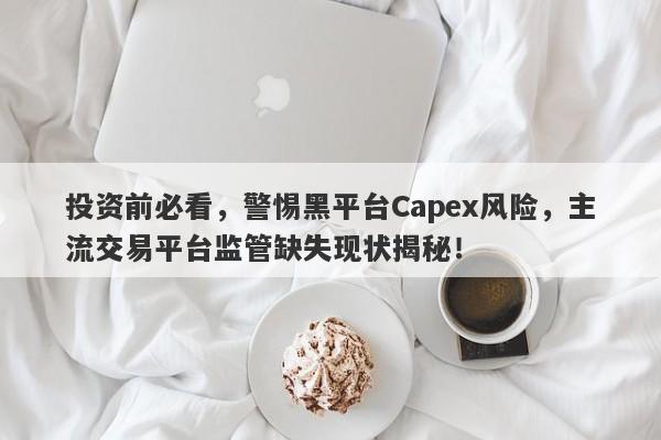 投资前必看，警惕黑平台Capex风险，主流交易平台监管缺失现状揭秘！-第1张图片-要懂汇圈网