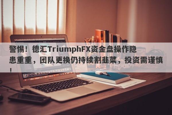 警惕！德汇TriumphFX资金盘操作隐患重重，团队更换仍持续割韭菜，投资需谨慎！-第1张图片-要懂汇圈网