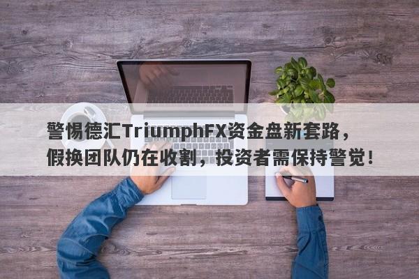 警惕德汇TriumphFX资金盘新套路，假换团队仍在收割，投资者需保持警觉！-第1张图片-要懂汇圈网