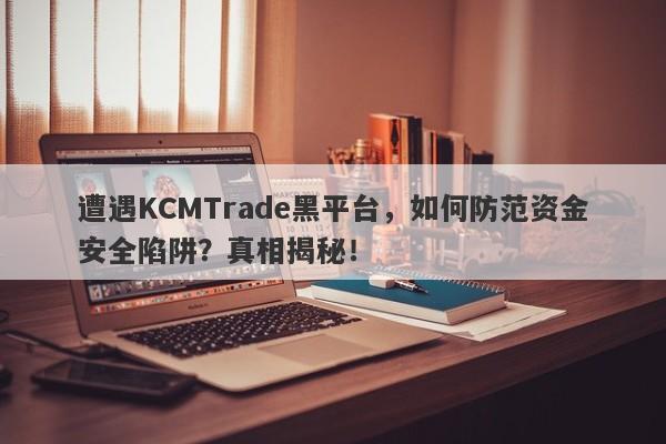 遭遇KCMTrade黑平台，如何防范资金安全陷阱？真相揭秘！-第1张图片-要懂汇圈网