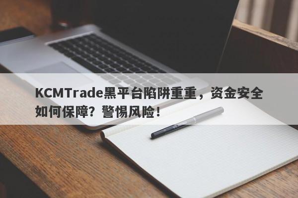 KCMTrade黑平台陷阱重重，资金安全如何保障？警惕风险！-第1张图片-要懂汇圈网