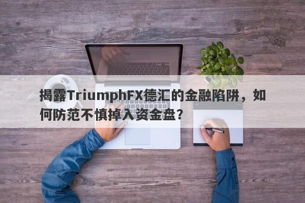 揭露TriumphFX德汇的金融陷阱，如何防范不慎掉入资金盘？-第1张图片-要懂汇圈网