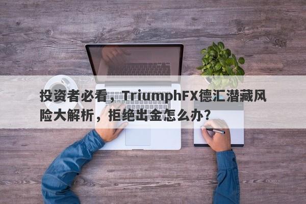 投资者必看，TriumphFX德汇潜藏风险大解析，拒绝出金怎么办？-第1张图片-要懂汇圈网