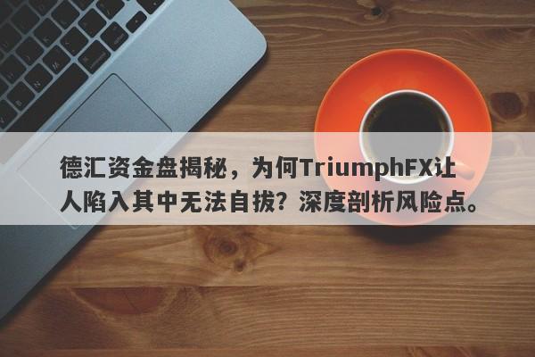 德汇资金盘揭秘，为何TriumphFX让人陷入其中无法自拔？深度剖析风险点。-第1张图片-要懂汇圈网