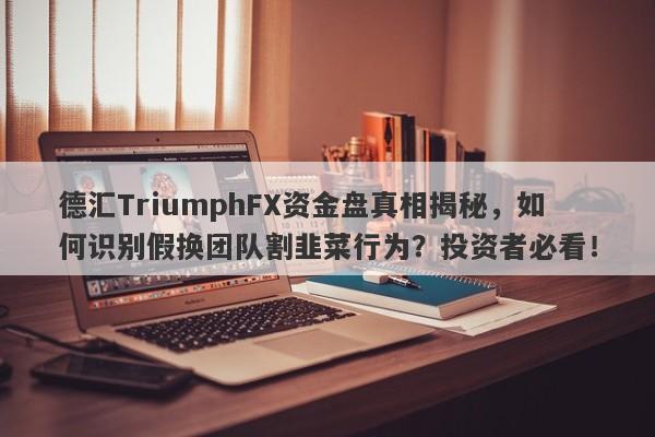 德汇TriumphFX资金盘真相揭秘，如何识别假换团队割韭菜行为？投资者必看！-第1张图片-要懂汇圈网