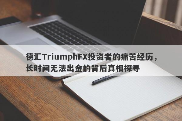 德汇TriumphFX投资者的痛苦经历，长时间无法出金的背后真相探寻-第1张图片-要懂汇圈网