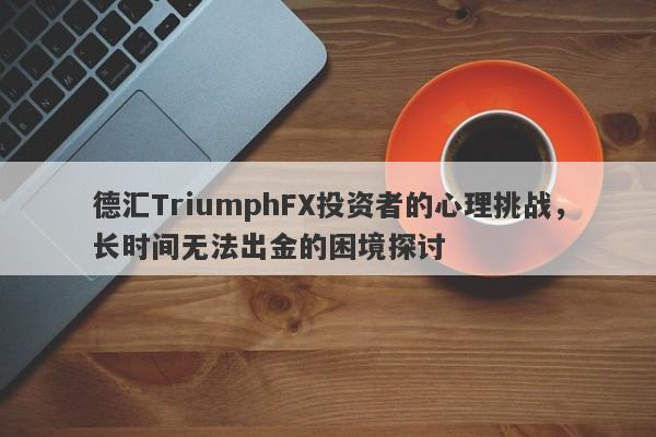 德汇TriumphFX投资者的心理挑战，长时间无法出金的困境探讨-第1张图片-要懂汇圈网