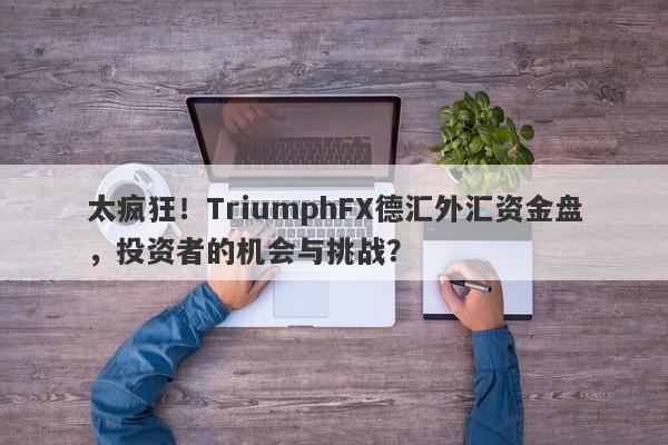 太疯狂！TriumphFX德汇外汇资金盘，投资者的机会与挑战？-第1张图片-要懂汇圈网