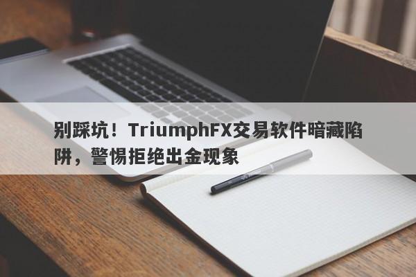 别踩坑！TriumphFX交易软件暗藏陷阱，警惕拒绝出金现象-第1张图片-要懂汇圈网