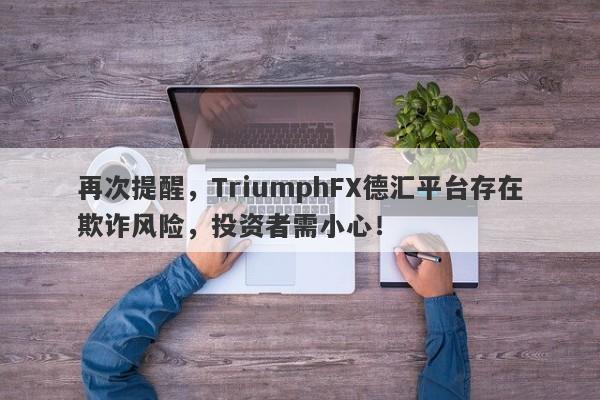 再次提醒，TriumphFX德汇平台存在欺诈风险，投资者需小心！-第1张图片-要懂汇圈网