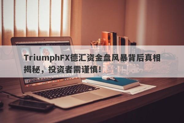 TriumphFX德汇资金盘风暴背后真相揭秘，投资者需谨慎！-第1张图片-要懂汇圈网