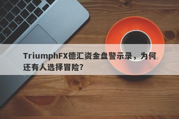 TriumphFX德汇资金盘警示录，为何还有人选择冒险？-第1张图片-要懂汇圈网