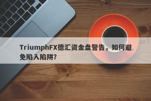 TriumphFX德汇资金盘警告，如何避免陷入陷阱？-第1张图片-要懂汇圈网