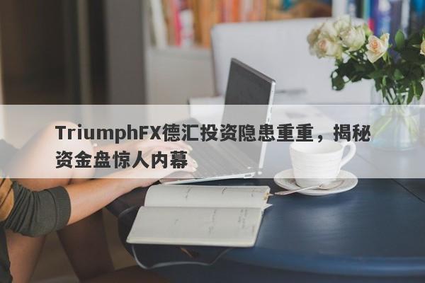 TriumphFX德汇投资隐患重重，揭秘资金盘惊人内幕-第1张图片-要懂汇圈网