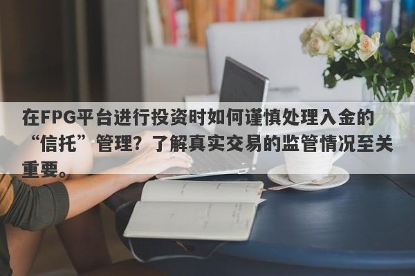 在FPG平台进行投资时如何谨慎处理入金的“信托”管理？了解真实交易的监管情况至关重要。-第1张图片-要懂汇圈网