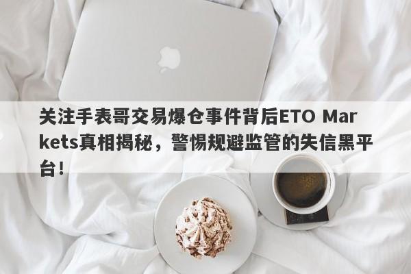 关注手表哥交易爆仓事件背后ETO Markets真相揭秘，警惕规避监管的失信黑平台！-第1张图片-要懂汇圈网