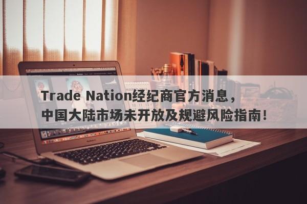 Trade Nation经纪商官方消息，中国大陆市场未开放及规避风险指南！-第1张图片-要懂汇圈网