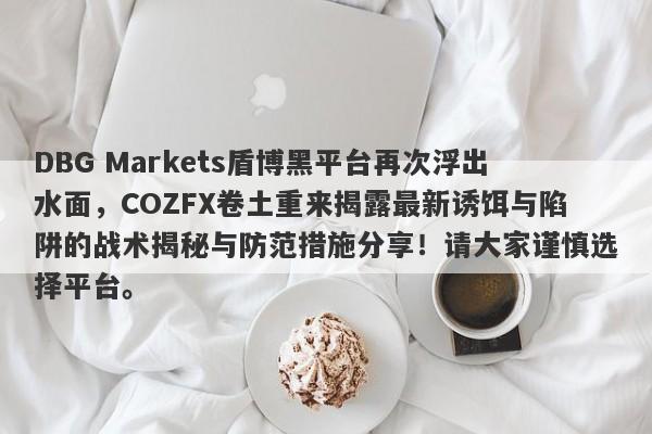 DBG Markets盾博黑平台再次浮出水面，COZFX卷土重来揭露最新诱饵与陷阱的战术揭秘与防范措施分享！请大家谨慎选择平台。-第1张图片-要懂汇圈网