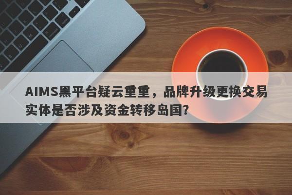 AIMS黑平台疑云重重，品牌升级更换交易实体是否涉及资金转移岛国？-第1张图片-要懂汇圈网