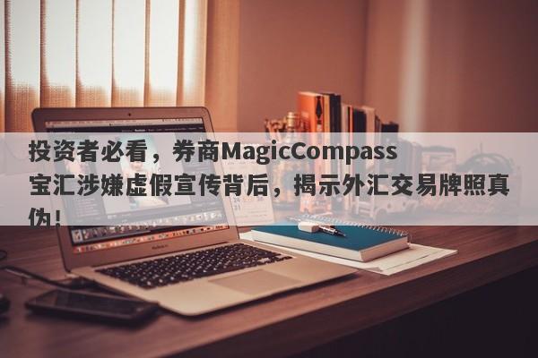 投资者必看，券商MagicCompass宝汇涉嫌虚假宣传背后，揭示外汇交易牌照真伪！-第1张图片-要懂汇圈网