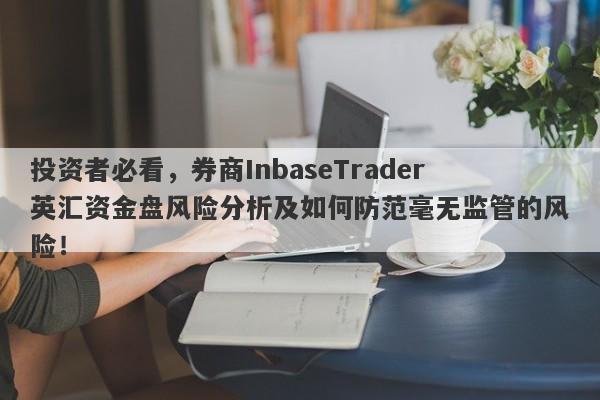 投资者必看，券商InbaseTrader英汇资金盘风险分析及如何防范毫无监管的风险！-第1张图片-要懂汇圈网