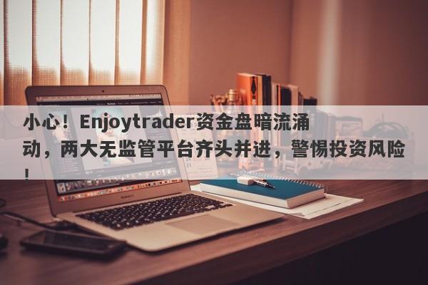 小心！Enjoytrader资金盘暗流涌动，两大无监管平台齐头并进，警惕投资风险！-第1张图片-要懂汇圈网