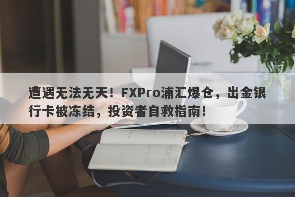 遭遇无法无天！FXPro浦汇爆仓，出金银行卡被冻结，投资者自救指南！-第1张图片-要懂汇圈网