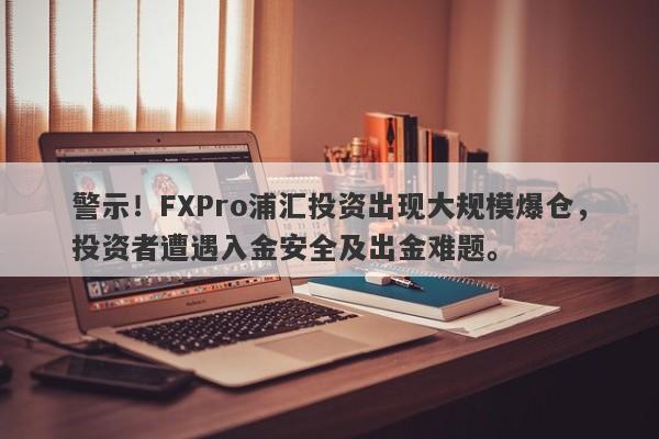 警示！FXPro浦汇投资出现大规模爆仓，投资者遭遇入金安全及出金难题。-第1张图片-要懂汇圈网