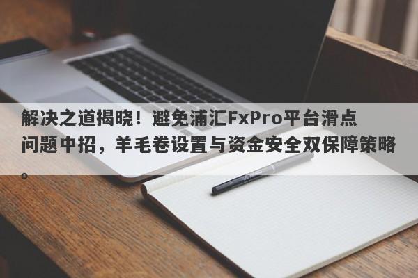 解决之道揭晓！避免浦汇FxPro平台滑点问题中招，羊毛卷设置与资金安全双保障策略。-第1张图片-要懂汇圈网