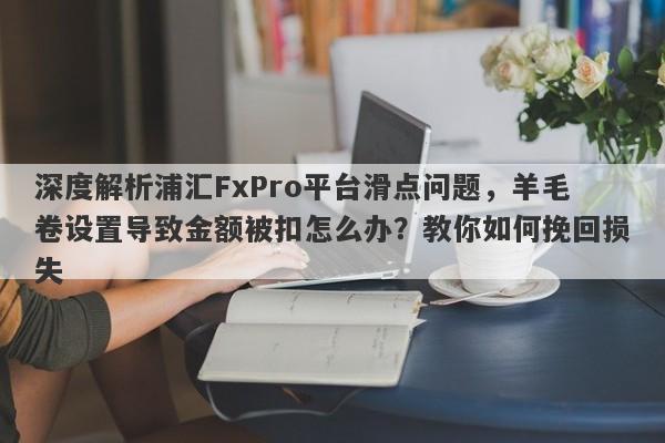 深度解析浦汇FxPro平台滑点问题，羊毛卷设置导致金额被扣怎么办？教你如何挽回损失-第1张图片-要懂汇圈网