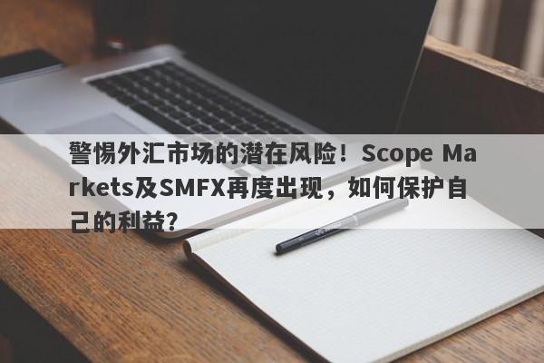 警惕外汇市场的潜在风险！Scope Markets及SMFX再度出现，如何保护自己的利益？-第1张图片-要懂汇圈网