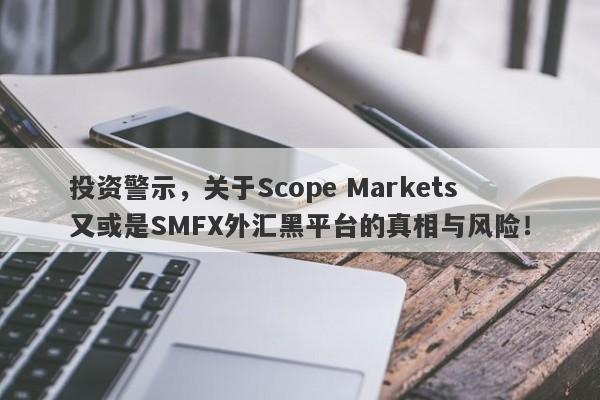 投资警示，关于Scope Markets又或是SMFX外汇黑平台的真相与风险！-第1张图片-要懂汇圈网