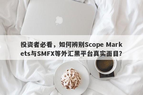 投资者必看，如何辨别Scope Markets与SMFX等外汇黑平台真实面目？-第1张图片-要懂汇圈网