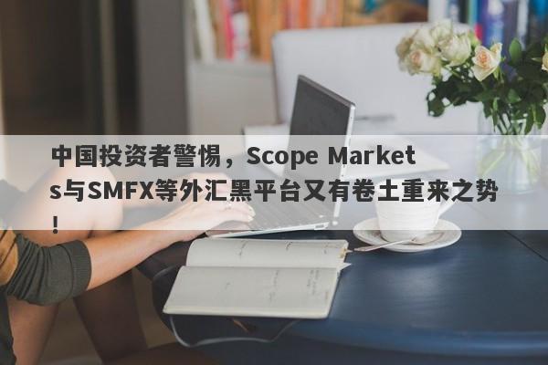 中国投资者警惕，Scope Markets与SMFX等外汇黑平台又有卷土重来之势！-第1张图片-要懂汇圈网