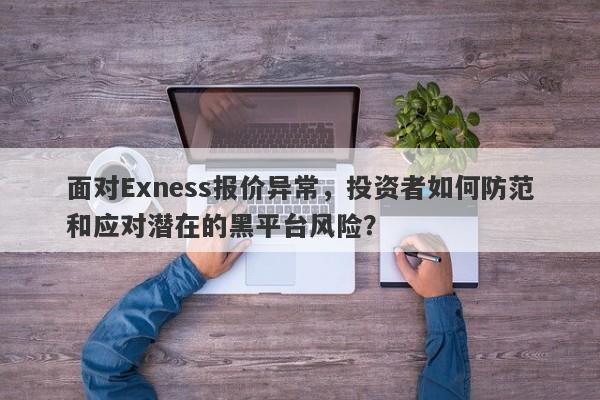 面对Exness报价异常，投资者如何防范和应对潜在的黑平台风险？-第1张图片-要懂汇圈网