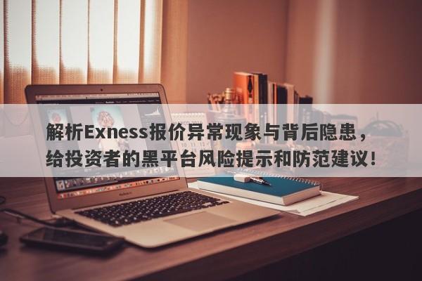 解析Exness报价异常现象与背后隐患，给投资者的黑平台风险提示和防范建议！-第1张图片-要懂汇圈网