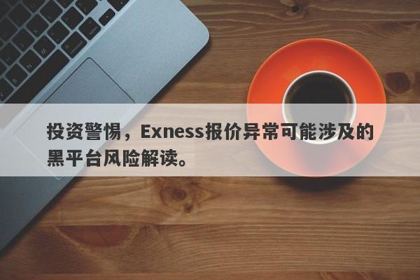 投资警惕，Exness报价异常可能涉及的黑平台风险解读。-第1张图片-要懂汇圈网