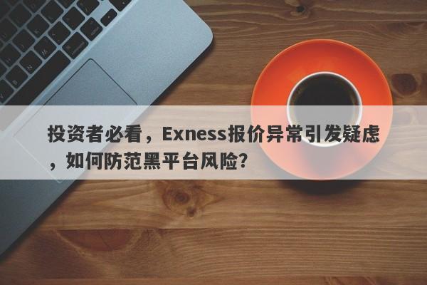 投资者必看，Exness报价异常引发疑虑，如何防范黑平台风险？-第1张图片-要懂汇圈网