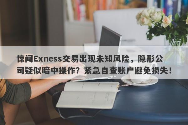 惊闻Exness交易出现未知风险，隐形公司疑似暗中操作？紧急自查账户避免损失！-第1张图片-要懂汇圈网