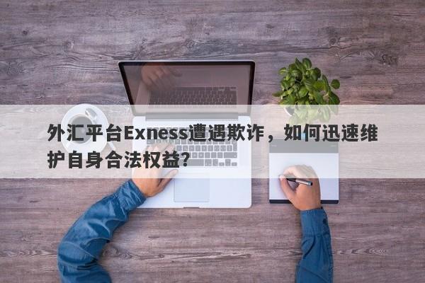 外汇平台Exness遭遇欺诈，如何迅速维护自身合法权益？-第1张图片-要懂汇圈网