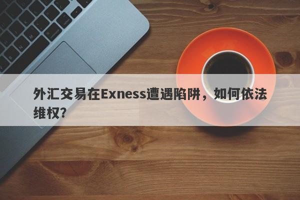 外汇交易在Exness遭遇陷阱，如何依法维权？-第1张图片-要懂汇圈网