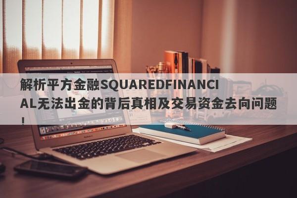 解析平方金融SQUAREDFINANCIAL无法出金的背后真相及交易资金去向问题！-第1张图片-要懂汇圈网