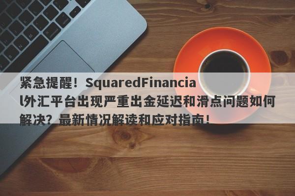 紧急提醒！SquaredFinancial外汇平台出现严重出金延迟和滑点问题如何解决？最新情况解读和应对指南！-第1张图片-要懂汇圈网