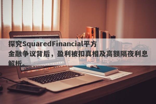 探究SquaredFinancial平方金融争议背后，盈利被扣真相及高额隔夜利息解析。-第1张图片-要懂汇圈网