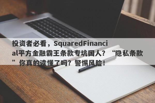 投资者必看，SquaredFinancial平方金融霸王条款专坑国人？“隐私条款”你真的读懂了吗？警惕风险！-第1张图片-要懂汇圈网