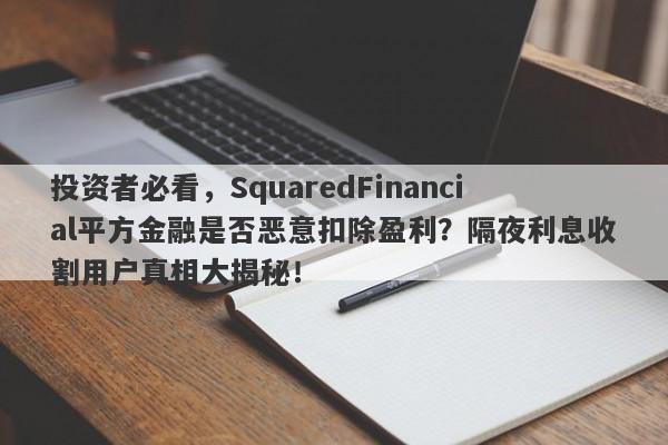 投资者必看，SquaredFinancial平方金融是否恶意扣除盈利？隔夜利息收割用户真相大揭秘！-第1张图片-要懂汇圈网